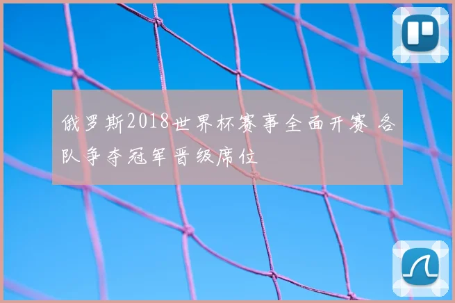 俄罗斯2018世界杯赛事全面开赛 各队争夺冠军晋级席位