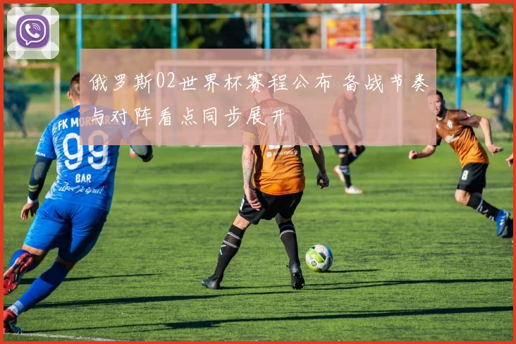 俄罗斯02世界杯赛程公布 备战节奏与对阵看点同步展开