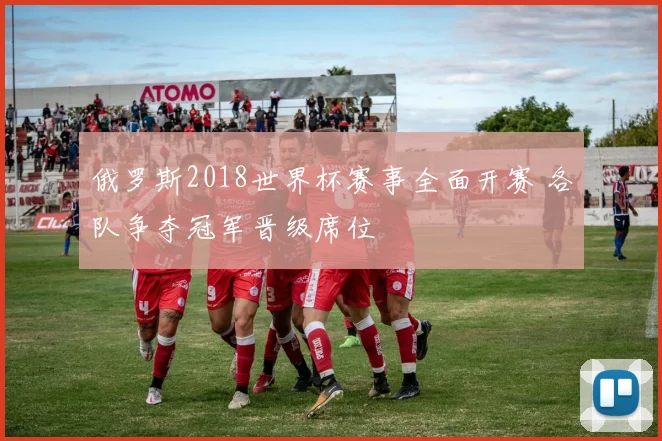 俄罗斯2018世界杯赛事全面开赛 各队争夺冠军晋级席位