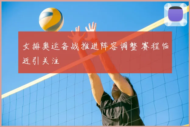 女排奥运备战推进阵容调整 赛程临近引关注