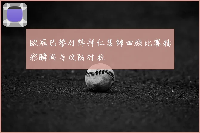 欧冠巴黎对阵拜仁集锦回顾比赛精彩瞬间与攻防对抗