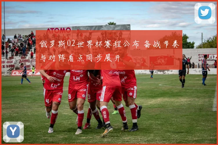 俄罗斯02世界杯赛程公布 备战节奏与对阵看点同步展开