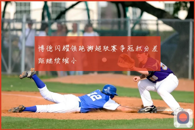 博德闪耀领跑挪超联赛争冠积分差距继续缩小