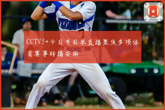 CCTV5+今日节目单直播聚焦多项体育赛事转播安排