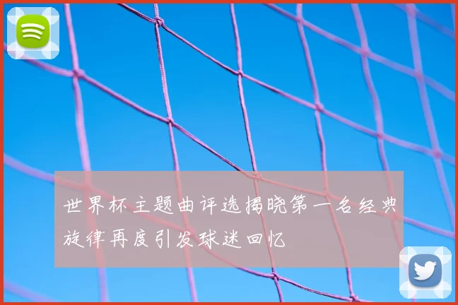 世界杯主题曲评选揭晓第一名经典旋律再度引发球迷回忆