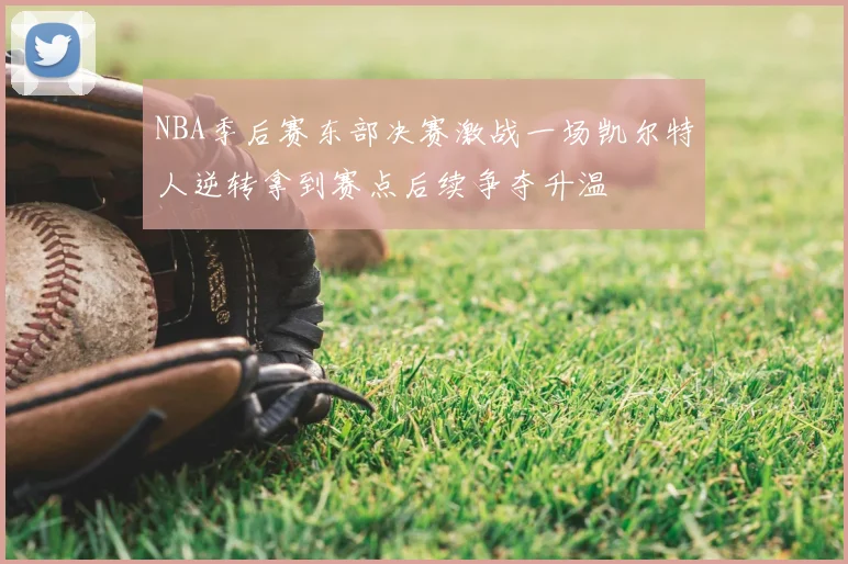 NBA季后赛东部决赛激战一场凯尔特人逆转拿到赛点后续争夺升温