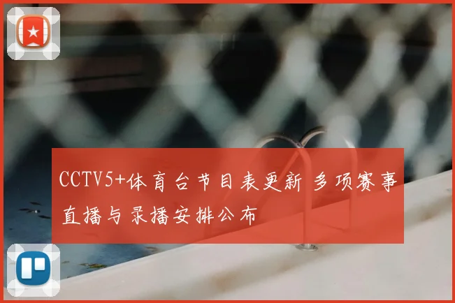 CCTV5+体育台节目表更新 多项赛事直播与录播安排公布