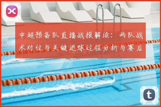 中超预备队直播战报解读:两队战术对位与关键进球过程分析与赛后影响