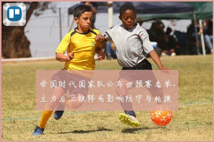 帝国时代国家队公布世预赛名单,主力后卫缺阵或影响防守与轮换