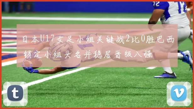 日本U17女足小组关键战2比0胜巴西 锁定小组头名并稳居晋级八强