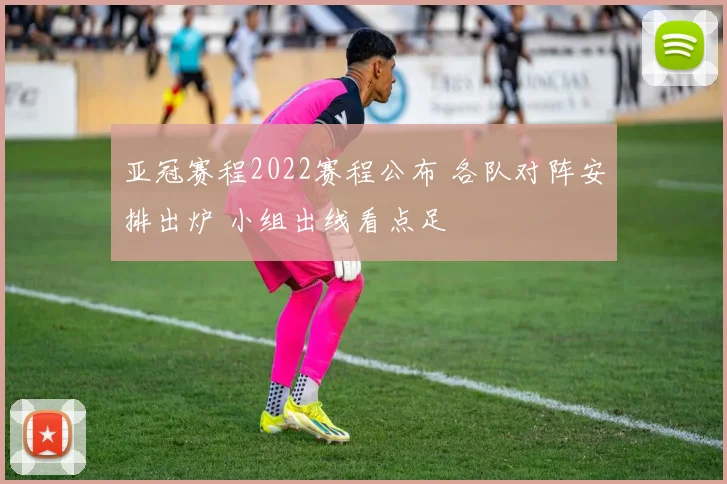 亚冠赛程2022赛程公布 各队对阵安排出炉 小组出线看点足