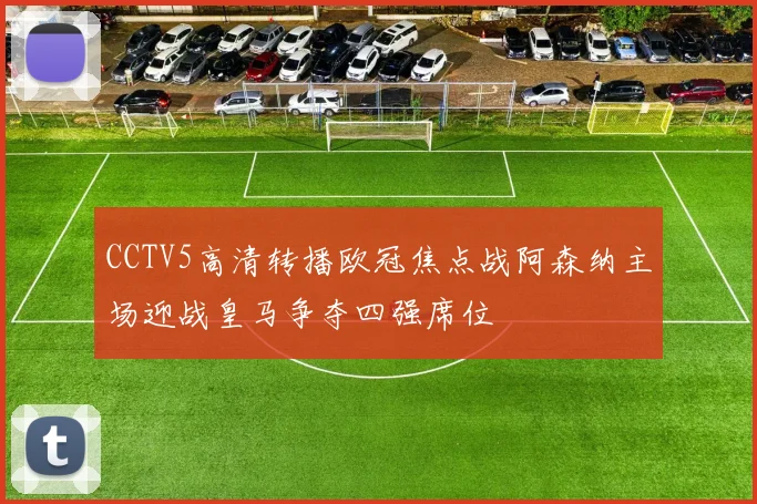 CCTV5高清转播欧冠焦点战阿森纳主场迎战皇马争夺四强席位