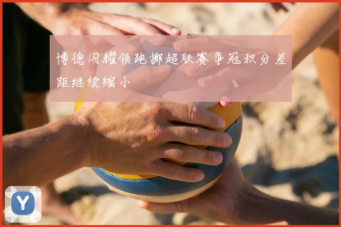 博德闪耀领跑挪超联赛争冠积分差距继续缩小