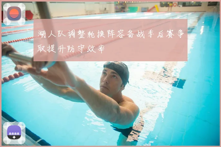 湖人队调整轮换阵容备战季后赛争取提升防守效率