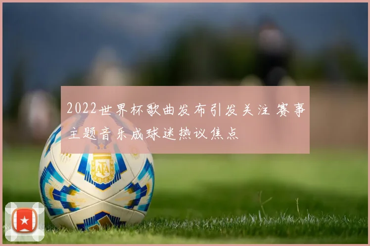 2022世界杯歌曲发布引发关注 赛事主题音乐成球迷热议焦点
