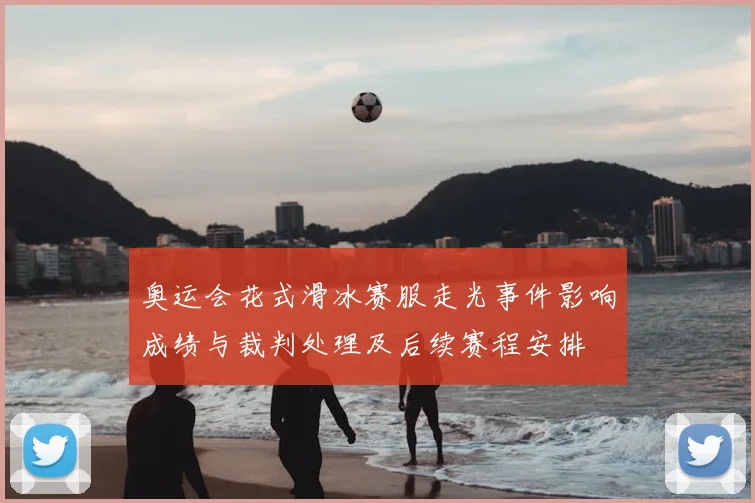 奥运会花式滑冰赛服走光事件影响成绩与裁判处理及后续赛程安排