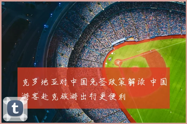 克罗地亚对中国免签政策解读 中国游客赴克旅游出行更便利