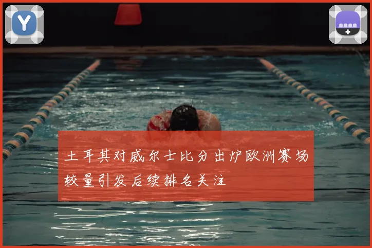 土耳其对威尔士比分出炉欧洲赛场较量引发后续排名关注