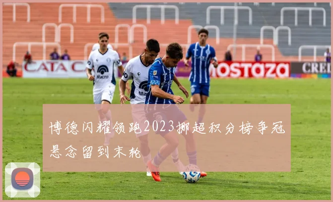 博德闪耀领跑2023挪超积分榜争冠悬念留到末轮