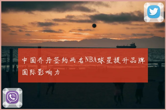 中国乔丹签约两名NBA球星提升品牌国际影响力