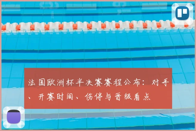 法国欧洲杯半决赛赛程公布：对手、开赛时间、伤停与晋级看点