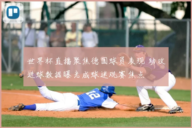 世界杯直播聚焦德国球员表现 助攻进球数据曝光成球迷观赛焦点