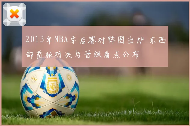 2013年NBA季后赛对阵图出炉 东西部首轮对决与晋级看点公布