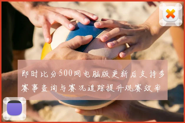 即时比分500网电脑版更新后支持多赛事查询与赛况追踪提升观赛效率