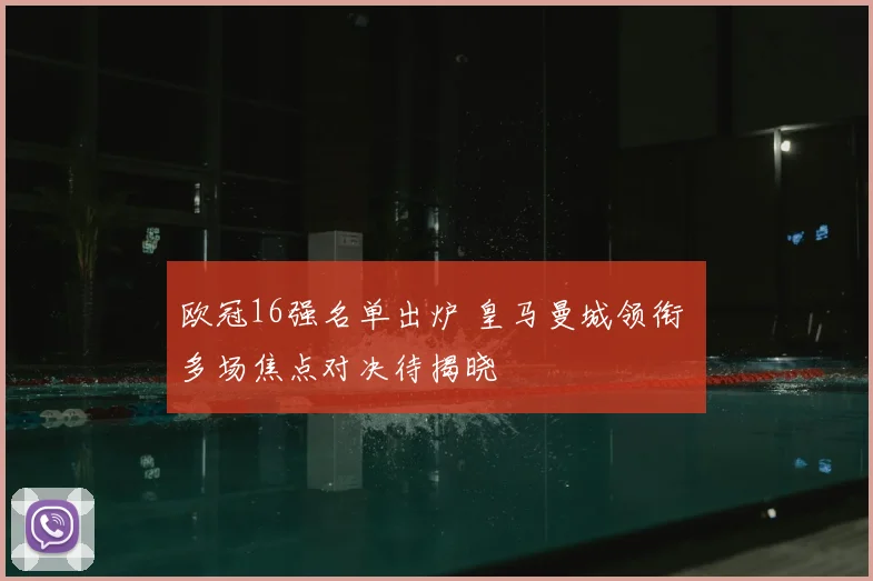 欧冠16强名单出炉 皇马曼城领衔 多场焦点对决待揭晓