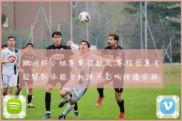 欧洲杯小组赛赛程敲定 赛程密集考验球队体能与轮换并影响转播安排