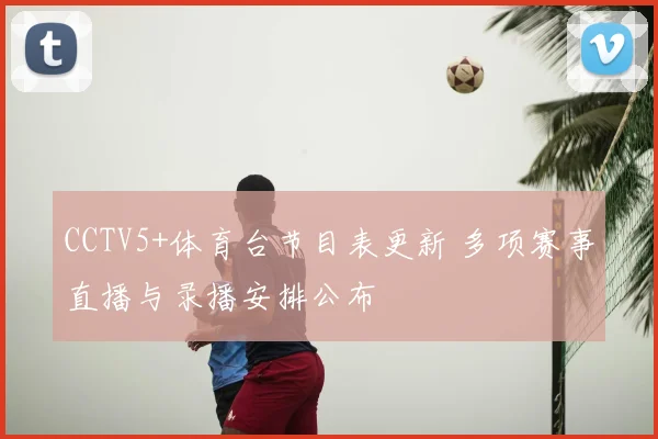 CCTV5+体育台节目表更新 多项赛事直播与录播安排公布