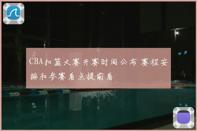 CBA扣篮大赛开赛时间公布 赛程安排和参赛看点提前看