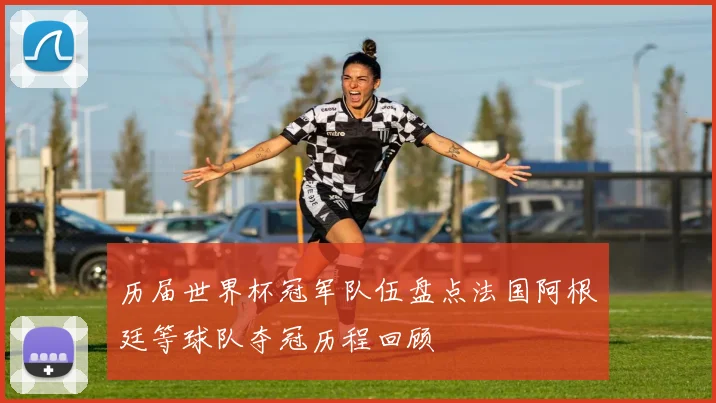 历届世界杯冠军队伍盘点法国阿根廷等球队夺冠历程回顾