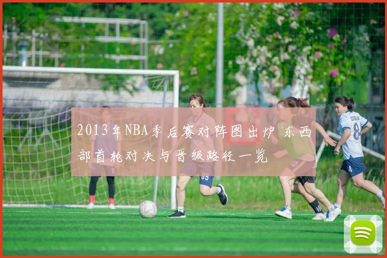 2013年NBA季后赛对阵图出炉 东西部首轮对决与晋级路径一览