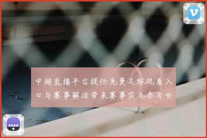 中超直播平台提供免费足球观看入口与赛事解读带来赛事实况参考价值