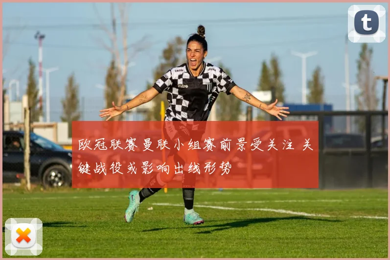 欧冠联赛曼联小组赛前景受关注 关键战役或影响出线形势