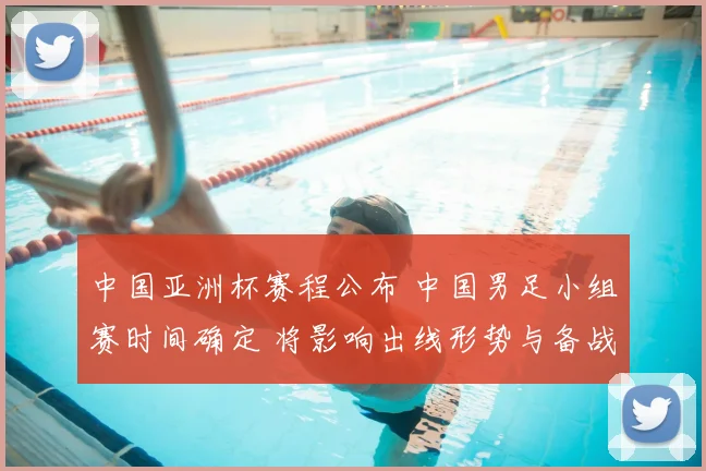 中国亚洲杯赛程公布 中国男足小组赛时间确定 将影响出线形势与备战安排