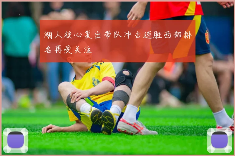 湖人核心复出带队冲击连胜西部排名再受关注
