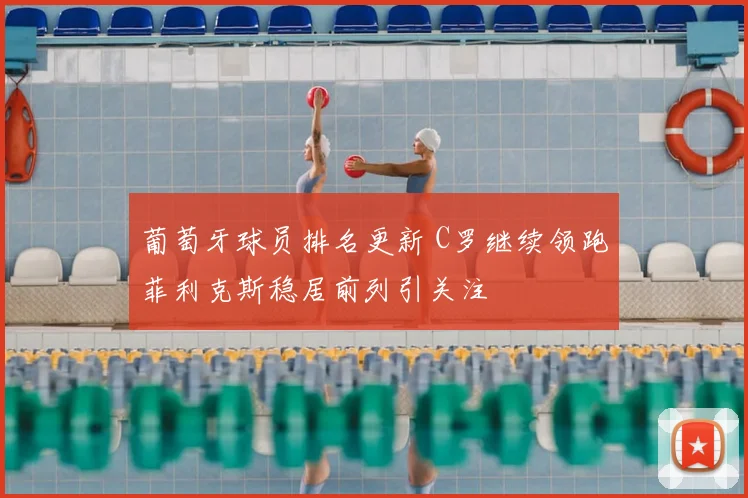 葡萄牙球员排名更新 C罗继续领跑菲利克斯稳居前列引关注