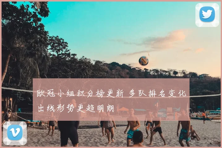 欧冠小组积分榜更新 多队排名变化出线形势更趋明朗