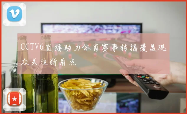 CCTV6直播助力体育赛事转播覆盖观众关注新看点