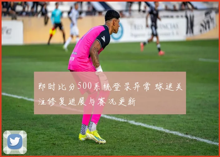 即时比分500系统登录异常 球迷关注修复进展与赛况更新