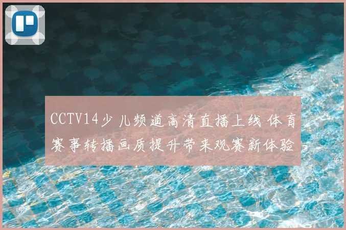 CCTV14少儿频道高清直播上线 体育赛事转播画质提升带来观赛新体验