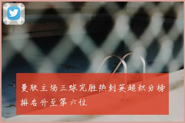 曼联主场三球完胜热刺英超积分榜排名升至第六位