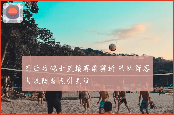 巴西对瑞士直播赛前解析 两队阵容与攻防看点引关注