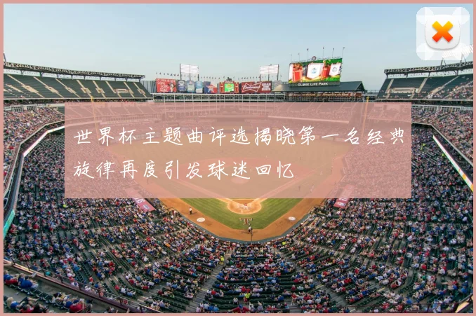 世界杯主题曲评选揭晓第一名经典旋律再度引发球迷回忆