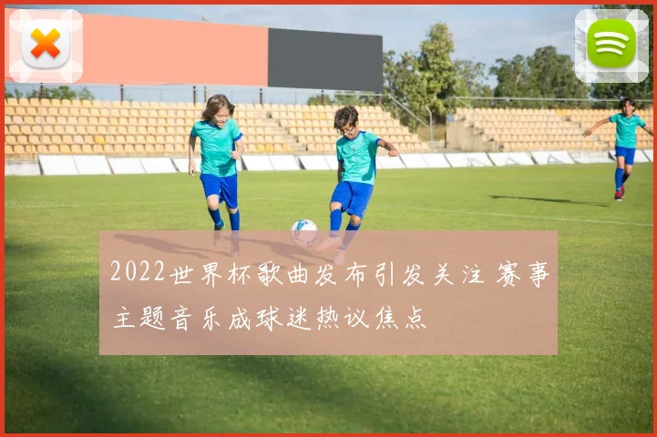 2022世界杯歌曲发布引发关注 赛事主题音乐成球迷热议焦点