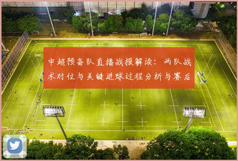 中超预备队直播战报解读:两队战术对位与关键进球过程分析与赛后影响