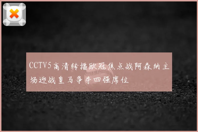 CCTV5高清转播欧冠焦点战阿森纳主场迎战皇马争夺四强席位
