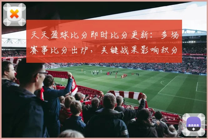天天盈球比分即时比分更新：多场赛事比分出炉，关键战果影响积分排名